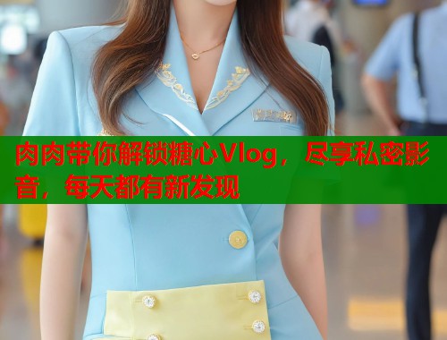 肉肉带你解锁糖心Vlog，尽享私密影音，每天都有新发现  第1张