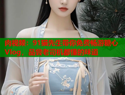 肉视频:91猫先生带你免费畅游糖心Vlog,品尝老司机都懂的味道 第1张 肉视频:91猫先生带你免费畅游糖心Vlog,品尝老司机都懂的味道 第1张