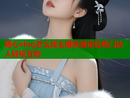 糖心vlog怎么找主播快速定位热门达人轻松互动  第1张