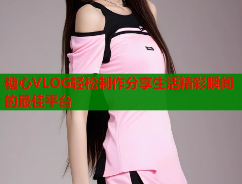 糖心VLOG轻松制作分享生活精彩瞬间的最佳平台 第1张 糖心VLOG轻松制作分享生活精彩瞬间的最佳平台 第1张