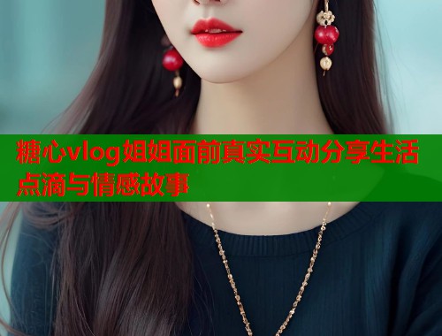 糖心vlog姐姐面前真实互动分享生活点滴与情感故事  第1张