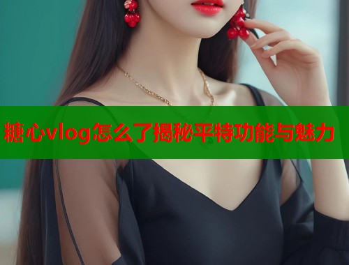 糖心vlog怎么了揭秘平特功能与魅力 第2张 糖心vlog怎么了揭秘平特功能与魅力 第2张