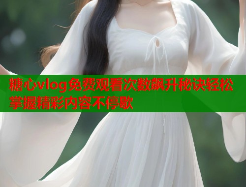 糖心vlog免费观看次数飙升秘诀轻松掌握精彩内容不停歇  第1张