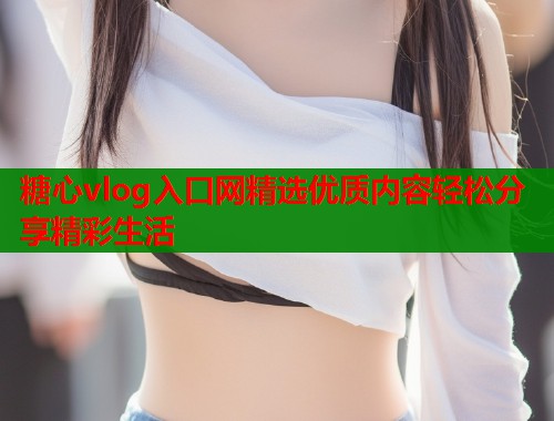 糖心vlog入口网精选优质内容轻松分享精彩生活  第2张