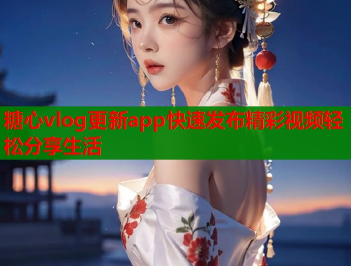 糖心vlog更新app快速发布精彩视频轻松分享生活  第1张
