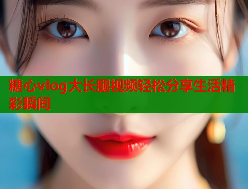 糖心vlog大长腿视频轻松分享生活精彩瞬间 第1张 糖心vlog大长腿视频轻松分享生活精彩瞬间 第1张