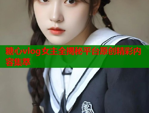 糖心vlog女主全揭秘平台原创精彩内容集萃  第1张