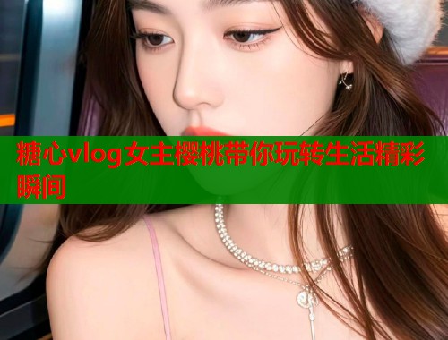 糖心vlog女主樱桃带你玩转生活精彩瞬间 第1张 糖心vlog女主樱桃带你玩转生活精彩瞬间 第1张