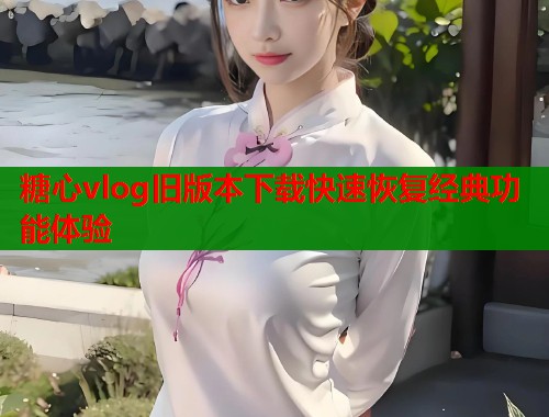 糖心vlog旧版本下载快速恢复经典功能体验  第1张