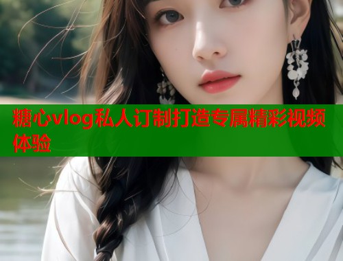 糖心vlog私人订制打造专属精彩视频体验 第1张 糖心vlog私人订制打造专属精彩视频体验 第1张