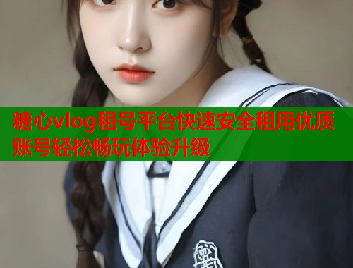 糖心vlog租号平台快速安全租用优质账号轻松畅玩体验升级  第1张