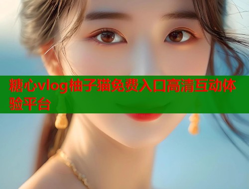 糖心vlog柚子猫免费入口高清互动体验平台 第1张 糖心vlog柚子猫免费入口高清互动体验平台 第1张