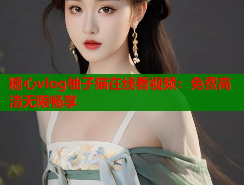 糖心vlog柚子猫在线看视频:免费高清无限畅享 第1张 糖心vlog柚子猫在线看视频:免费高清无限畅享 第1张