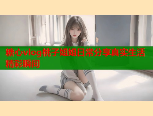 糖心vlog桃子姐姐日常分享真实生活精彩瞬间 第2张 糖心vlog桃子姐姐日常分享真实生活精彩瞬间 第2张