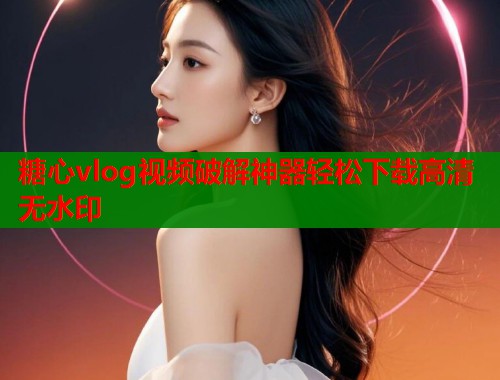 糖心vlog视频破解神器轻松下载高清无水印  第1张