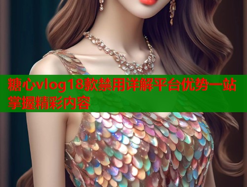 糖心vlog18款禁用详解平台优势一站掌握精彩内容 第1张 糖心vlog18款禁用详解平台优势一站掌握精彩内容 第1张