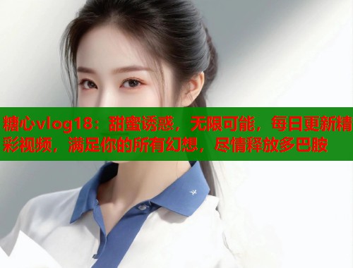 糖心vlog18：甜蜜诱惑，无限可能，每日更新精彩视频，满足你的所有幻想，尽情释放多巴胺  第1张