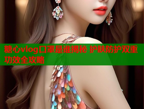 糖心vlog口罩是谁揭秘 护肤防护双重功效全攻略  第1张
