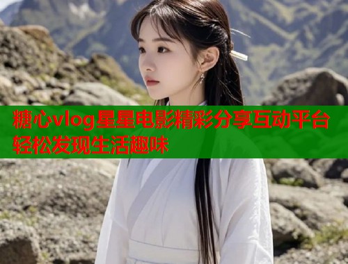 糖心vlog星星电影精彩分享互动平台轻松发现生活趣味 第2张 糖心vlog星星电影精彩分享互动平台轻松发现生活趣味 第2张