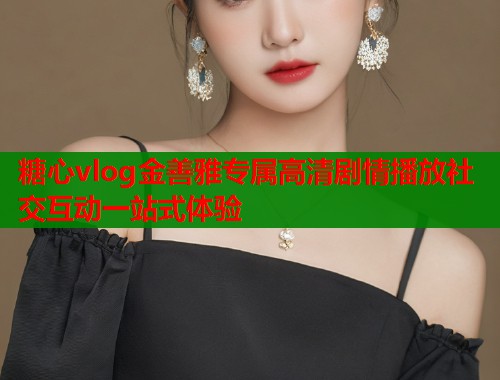 糖心vlog金善雅专属高清剧情播放社交互动一站式体验  第1张