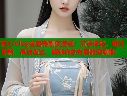 糖心Vlog金善雅剧集速递：沉浸体验，每日更新，高效直达，解锁你的专属甜蜜剧情  第2张