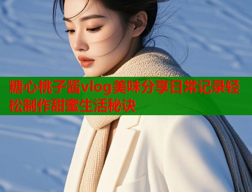 糖心桃子酱vlog美味分享日常记录轻松制作甜蜜生活秘诀 第1张 糖心桃子酱vlog美味分享日常记录轻松制作甜蜜生活秘诀 第1张