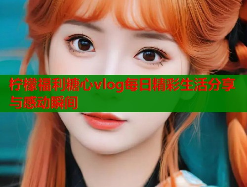 柠檬福利糖心vlog每日精彩生活分享与感动瞬间  第2张