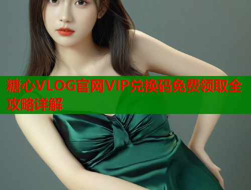 糖心VLOG官网VIP兑换码免费领取全攻略详解  第1张