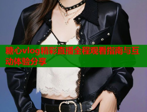 糖心vlog精彩直播全程观看指南与互动体验分享  第1张