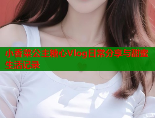 小香菜公主糖心Vlog日常分享与甜蜜生活记录 第1张 小香菜公主糖心Vlog日常分享与甜蜜生活记录 第1张