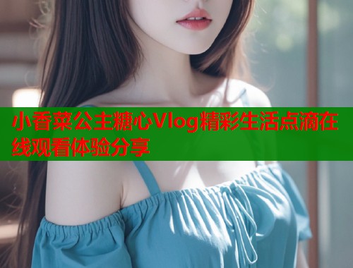 小香菜公主糖心Vlog精彩生活点滴在线观看体验分享 第1张 小香菜公主糖心Vlog精彩生活点滴在线观看体验分享 第1张