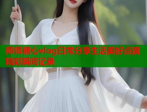 师师糖心vlog日常分享生活美好点滴精彩瞬间记录 第1张 师师糖心vlog日常分享生活美好点滴精彩瞬间记录 第1张