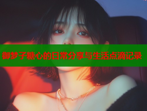 御梦子糖心的日常分享与生活点滴记录 第1张 御梦子糖心的日常分享与生活点滴记录 第1张
