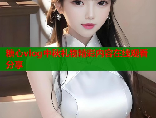 糖心vlog中秋礼物精彩内容在线观看分享 第1张 糖心vlog中秋礼物精彩内容在线观看分享 第1张