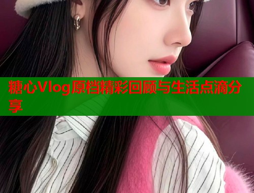糖心Vlog原档精彩回顾与生活点滴分享 第1张 糖心Vlog原档精彩回顾与生活点滴分享 第1张