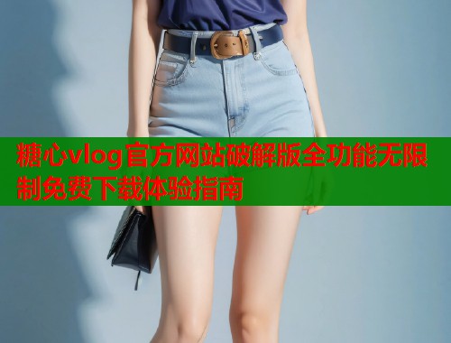 糖心vlog官方网站破解版全功能无限制免费下载体验指南 第1张 糖心vlog官方网站破解版全功能无限制免费下载体验指南 第1张