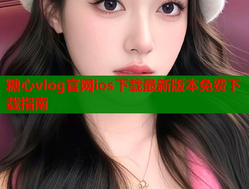 糖心vlog官网ios下载最新版本免费下载指南 第1张 糖心vlog官网ios下载最新版本免费下载指南 第1张