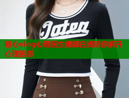 糖心vlog心理医生娜娜在线陪你解开心理困惑  第1张