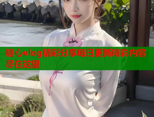 糖心vlog精彩分享每日更新精彩内容尽在这里 第1张 糖心vlog精彩分享每日更新精彩内容尽在这里 第1张