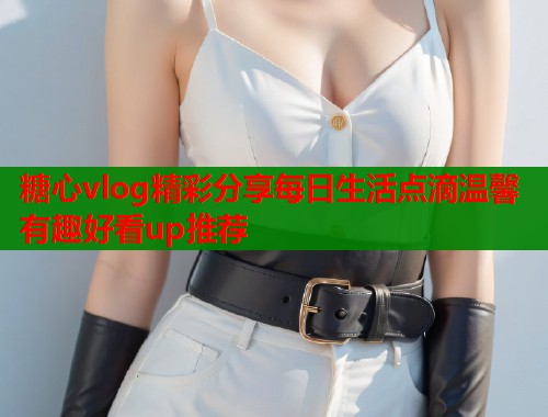 糖心vlog精彩分享每日生活点滴温馨有趣好看up推荐 第1张 糖心vlog精彩分享每日生活点滴温馨有趣好看up推荐 第1张