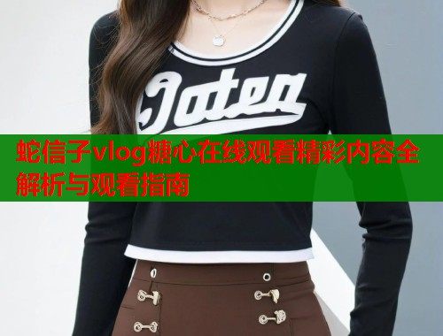 蛇信子vlog糖心在线观看精彩内容全解析与观看指南  第1张