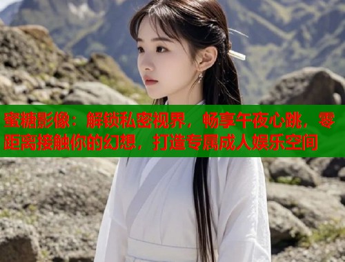 蜜糖影像：解锁私密视界，畅享午夜心跳，零距离接触你的幻想，打造专属成人娱乐空间  第1张