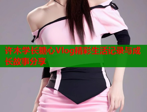 许木学长糖心Vlog精彩生活记录与成长故事分享 第1张 许木学长糖心Vlog精彩生活记录与成长故事分享 第1张