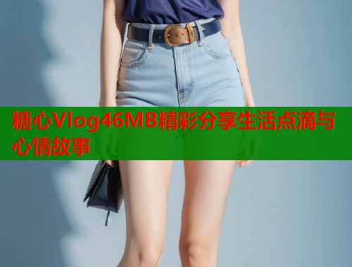 糖心Vlog46MB精彩分享生活点滴与心情故事 第2张 糖心Vlog46MB精彩分享生活点滴与心情故事 第2张