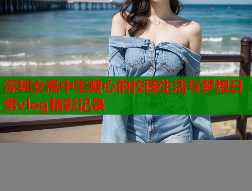 深圳女高中生糖心的校园生活与梦想日常vlog精彩记录  第2张