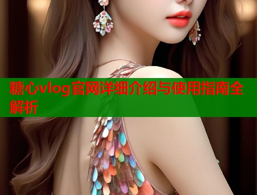 糖心vlog官网详细介绍与使用指南全解析 第1张 糖心vlog官网详细介绍与使用指南全解析 第1张