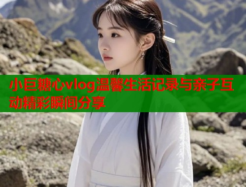 小巨糖心vlog温馨生活记录与亲子互动精彩瞬间分享  第1张