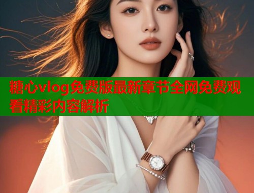 糖心vlog免费版最新章节全网免费观看精彩内容解析 第1张 糖心vlog免费版最新章节全网免费观看精彩内容解析 第1张