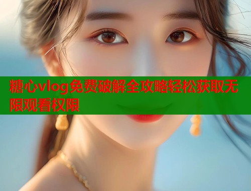 糖心vlog免费破解全攻略轻松获取无限观看权限  第1张