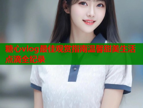 糖心vlog最佳观赏指南温馨甜美生活点滴全纪录 第1张 糖心vlog最佳观赏指南温馨甜美生活点滴全纪录 第1张